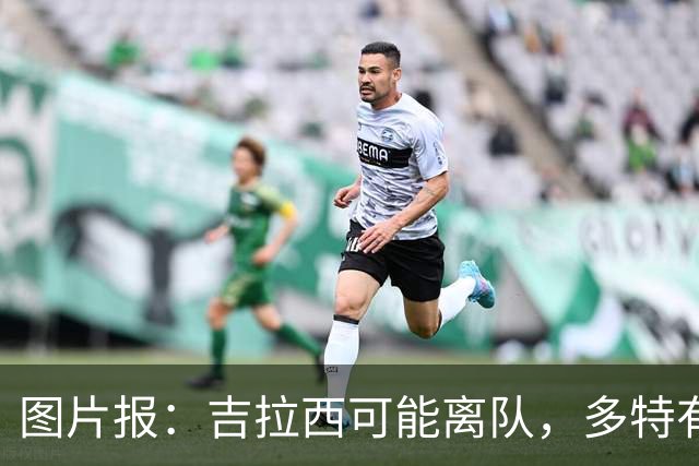 图片报：吉拉西可能离队，多特有意芬斯尼克·阿斯拉尼和巴洛贡