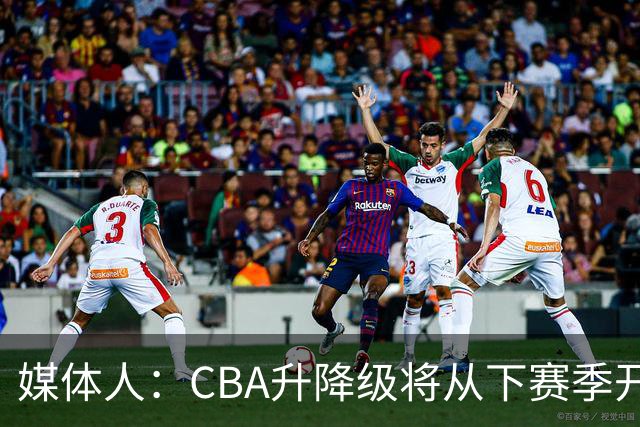 媒体人：CBA升降级将从下赛季开启 27-28赛季大概率会扩军至21队