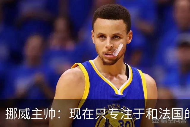 挪威主帅：现在只专注于和法国的比赛，没去想淘汰赛碰谁