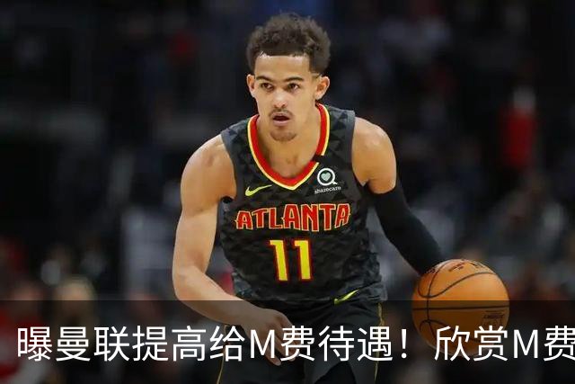 曝曼联提高给M费待遇！欣赏M费六大原因揭秘，但拉爵在估值上失算