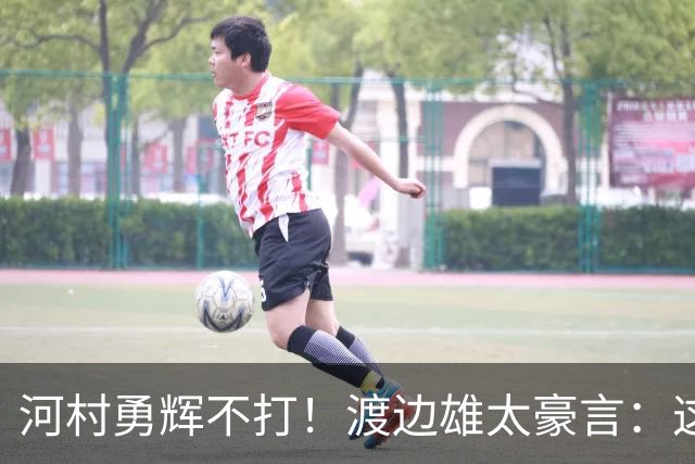 河村勇辉不打！渡边雄太豪言：这支日本队完全可以击败中国男篮
