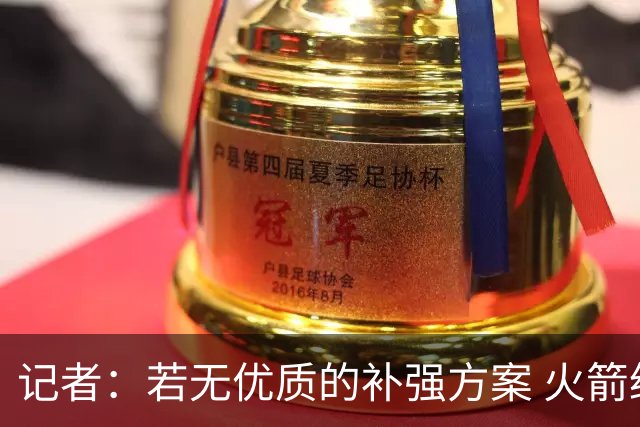 记者：若无优质的补强方案 火箭绝对不该交易队内核心球员