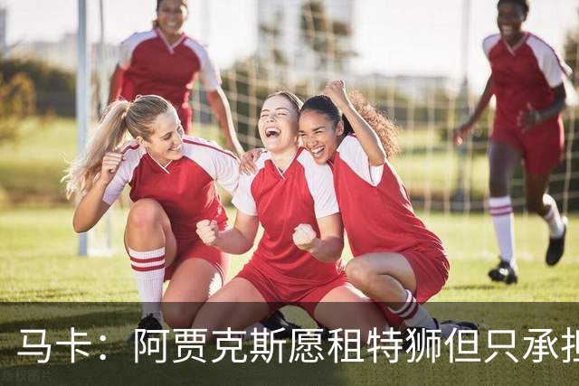 马卡：阿贾克斯愿租特狮但只承担15%薪水，巴萨要付另外1500万欧