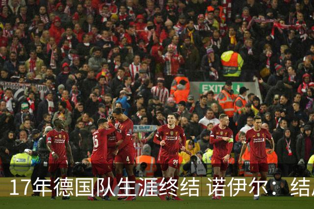 17年德国队生涯终结 诺伊尔：结局苦涩但我毫不后悔