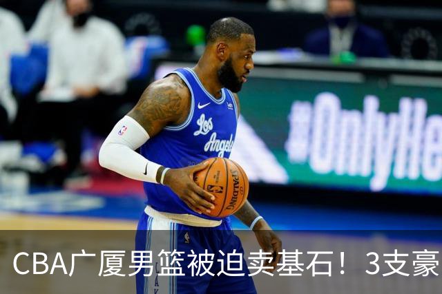 CBA广厦男篮被迫卖基石！3支豪门争抢胡金秋，家乡球队成隐藏黑马